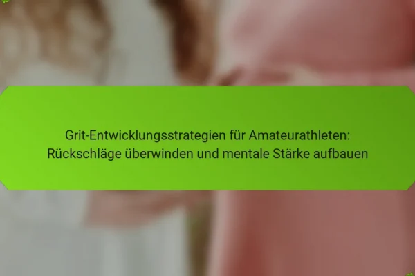 Grit-Entwicklungsstrategien für Amateurathleten: Rückschläge überwinden und mentale Stärke aufbauen