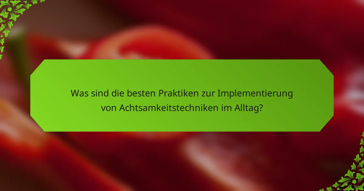 Was sind die besten Praktiken zur Implementierung von Achtsamkeitstechniken im Alltag?