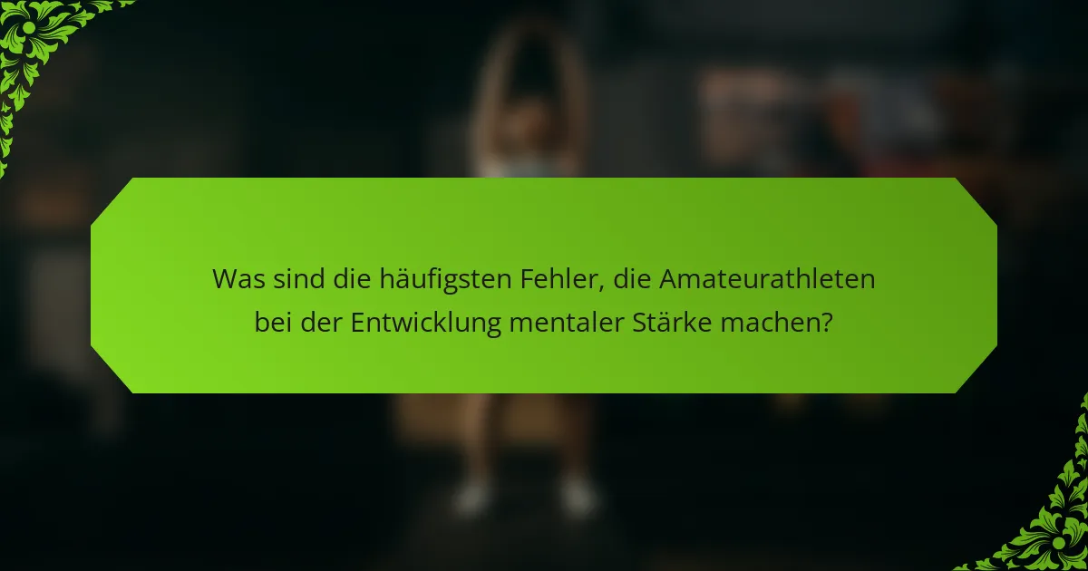 Was sind die häufigsten Fehler, die Amateurathleten bei der Entwicklung mentaler Stärke machen?