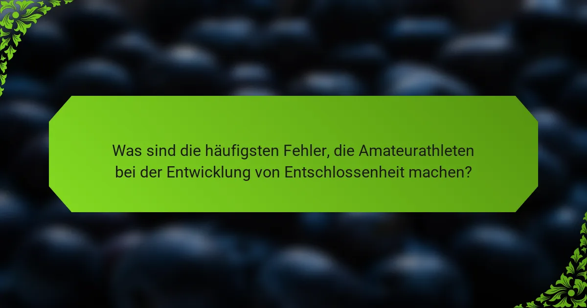 Was sind die häufigsten Fehler, die Amateurathleten bei der Entwicklung von Entschlossenheit machen?
