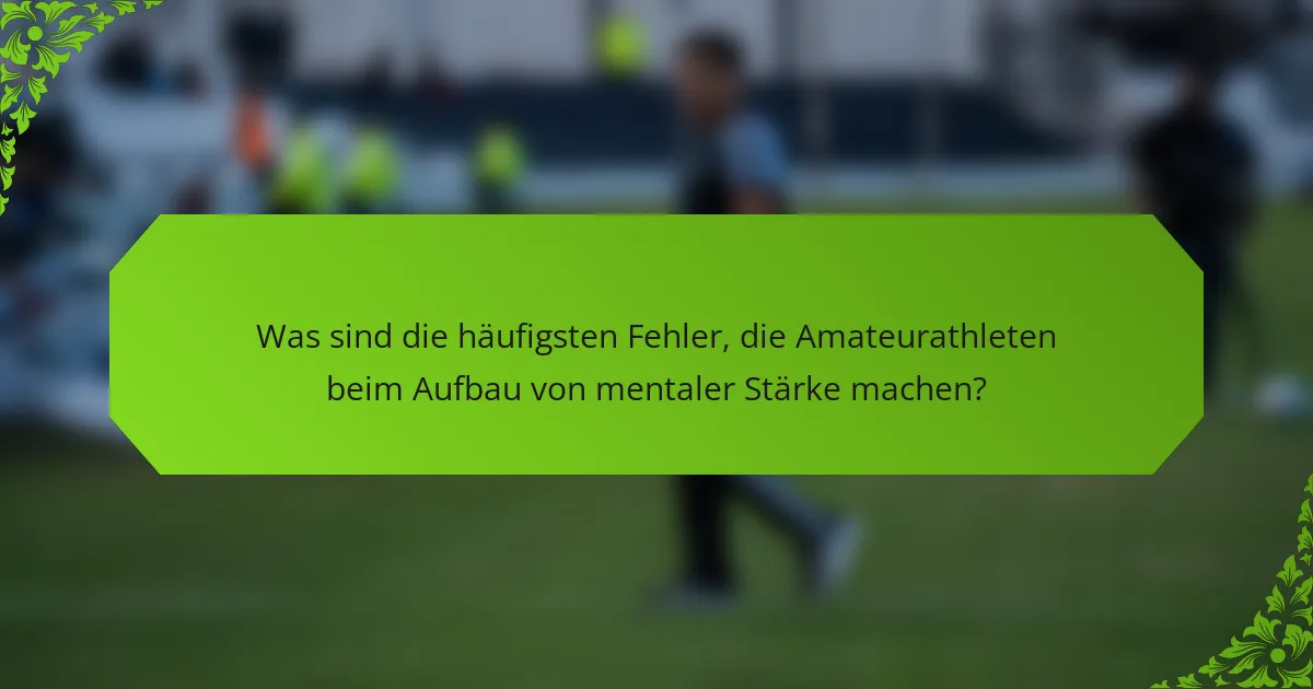 Was sind die häufigsten Fehler, die Amateurathleten beim Aufbau von mentaler Stärke machen?