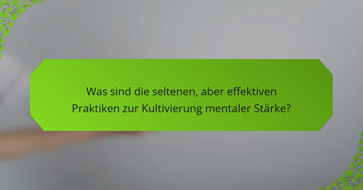 Was sind die seltenen, aber effektiven Praktiken zur Kultivierung mentaler Stärke?