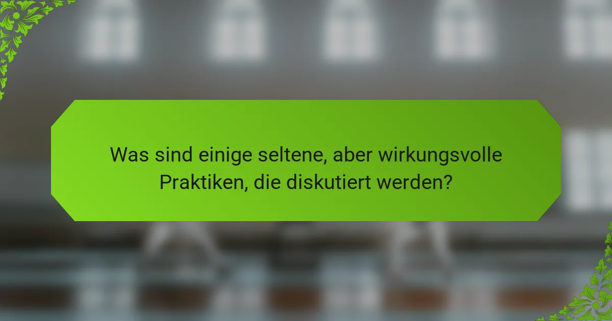 Was sind einige seltene, aber wirkungsvolle Praktiken, die diskutiert werden?