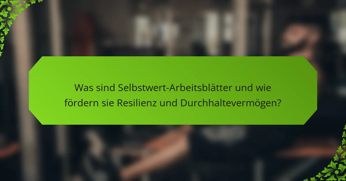 Was sind Selbstwert-Arbeitsblätter und wie fördern sie Resilienz und Durchhaltevermögen?