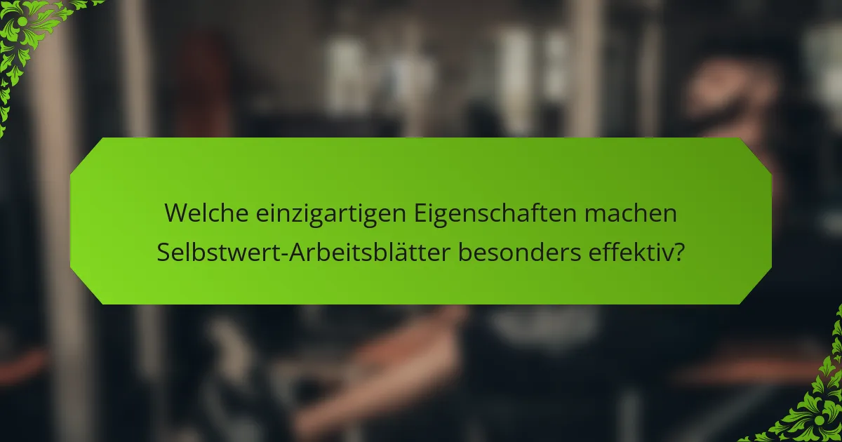 Welche einzigartigen Eigenschaften machen Selbstwert-Arbeitsblätter besonders effektiv?