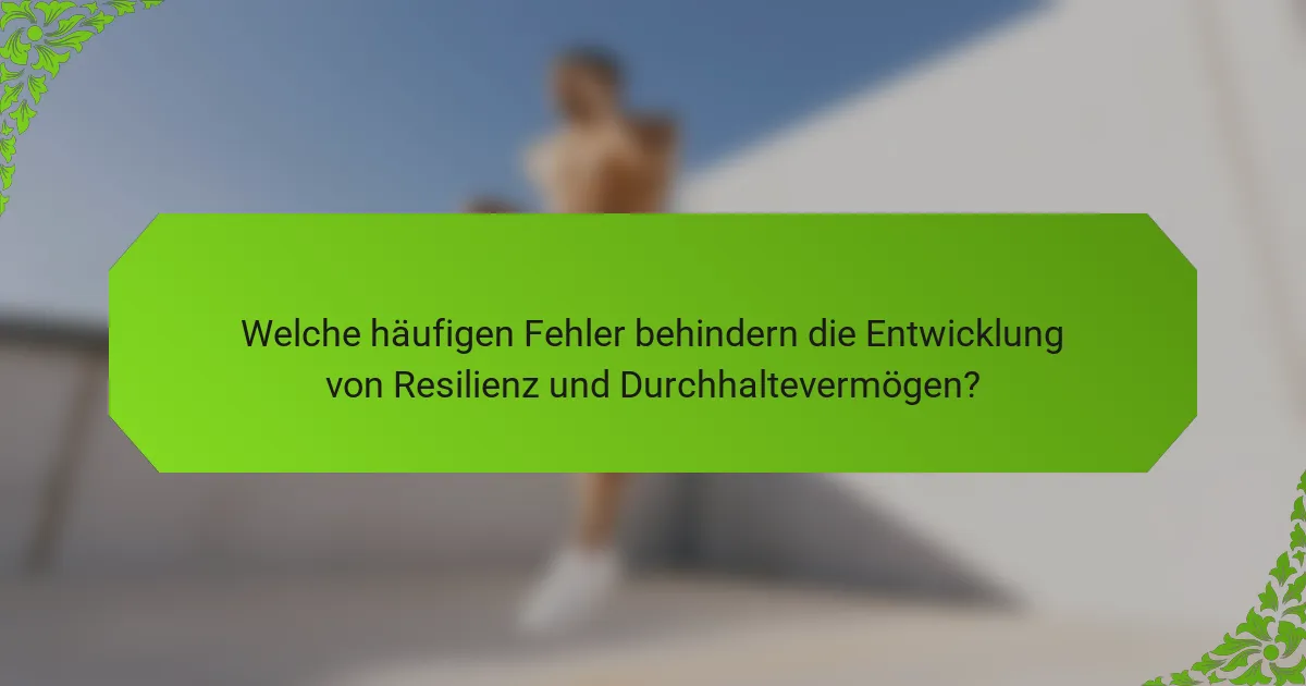 Welche häufigen Fehler behindern die Entwicklung von Resilienz und Durchhaltevermögen?