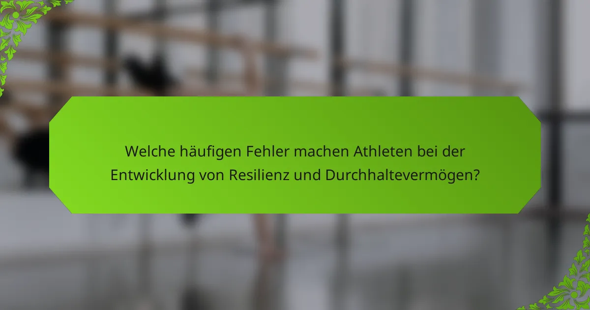 Welche häufigen Fehler machen Athleten bei der Entwicklung von Resilienz und Durchhaltevermögen?