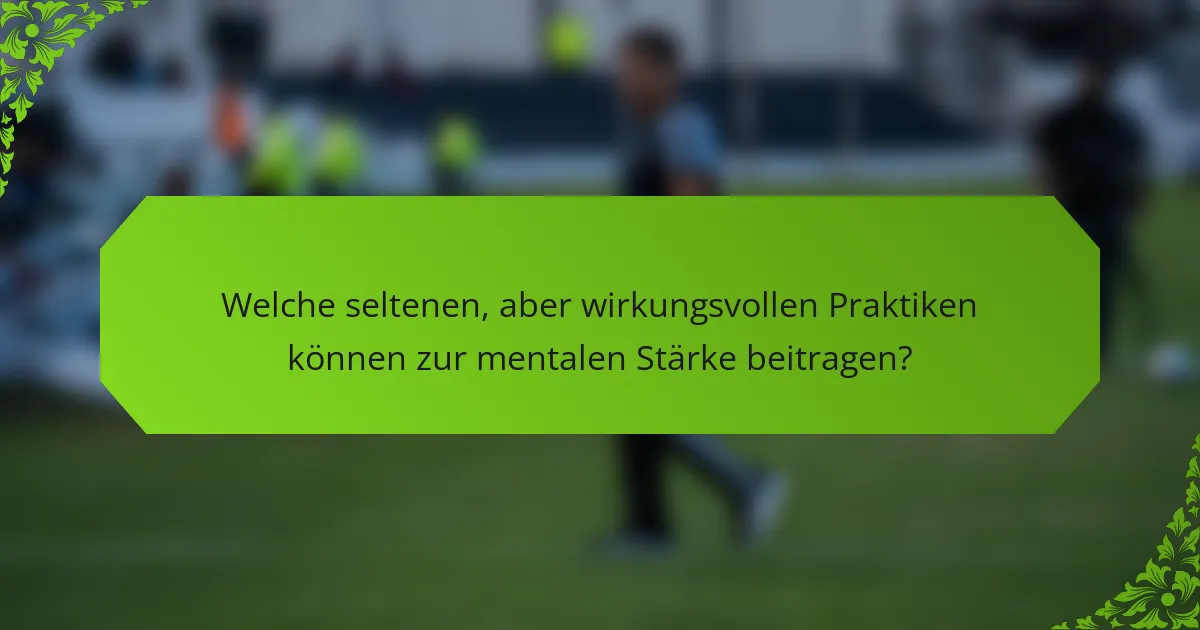Welche seltenen, aber wirkungsvollen Praktiken können zur mentalen Stärke beitragen?