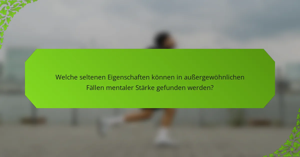 Welche seltenen Eigenschaften können in außergewöhnlichen Fällen mentaler Stärke gefunden werden?