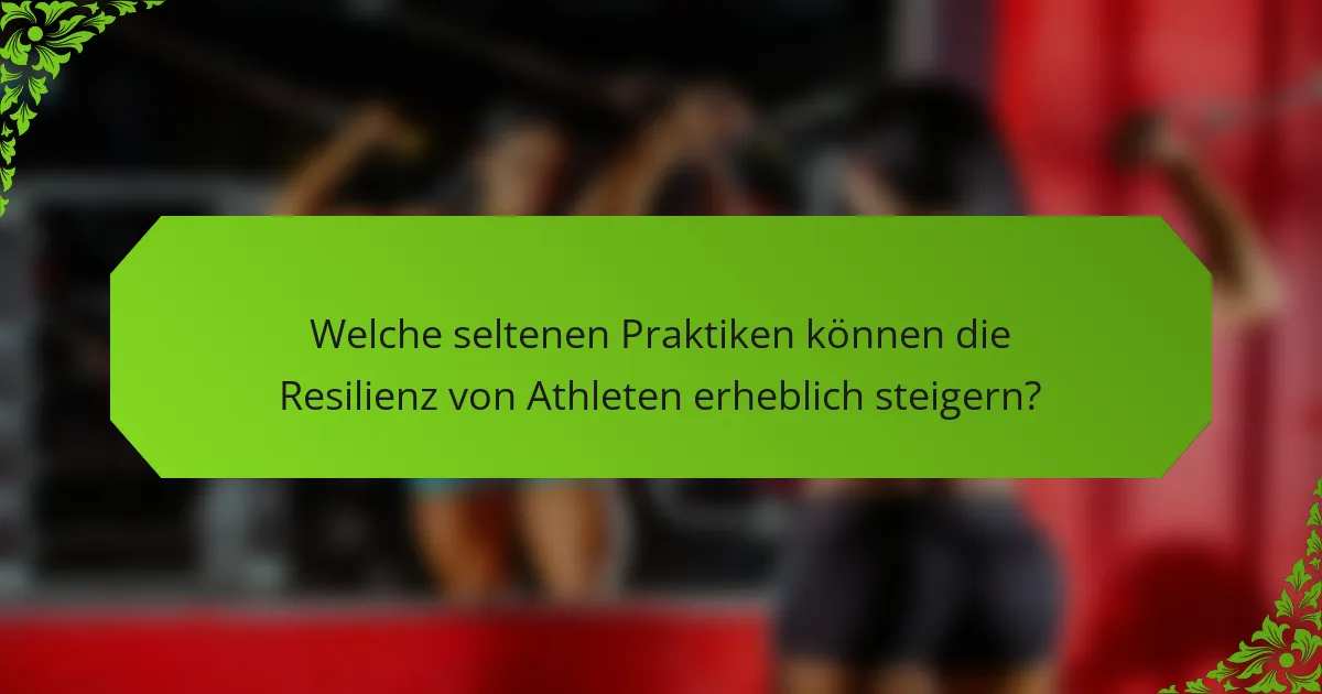 Welche seltenen Praktiken können die Resilienz von Athleten erheblich steigern?