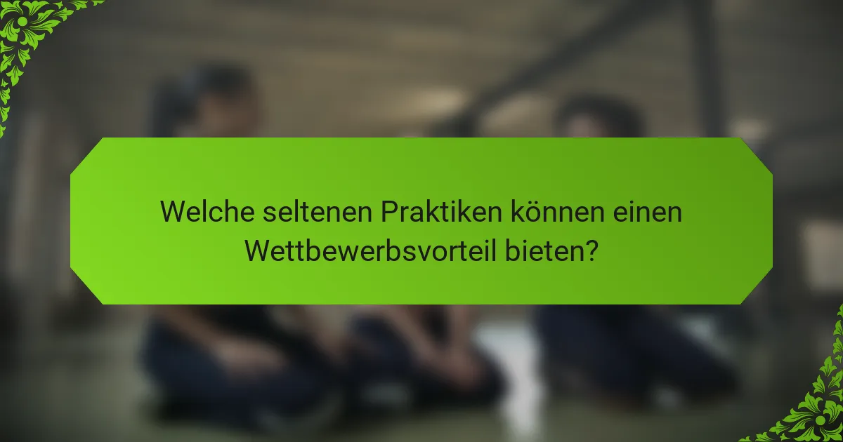 Welche seltenen Praktiken können einen Wettbewerbsvorteil bieten?