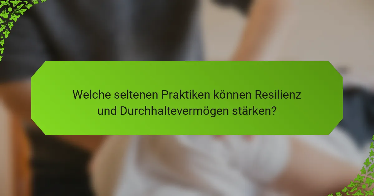 Welche seltenen Praktiken können Resilienz und Durchhaltevermögen stärken?