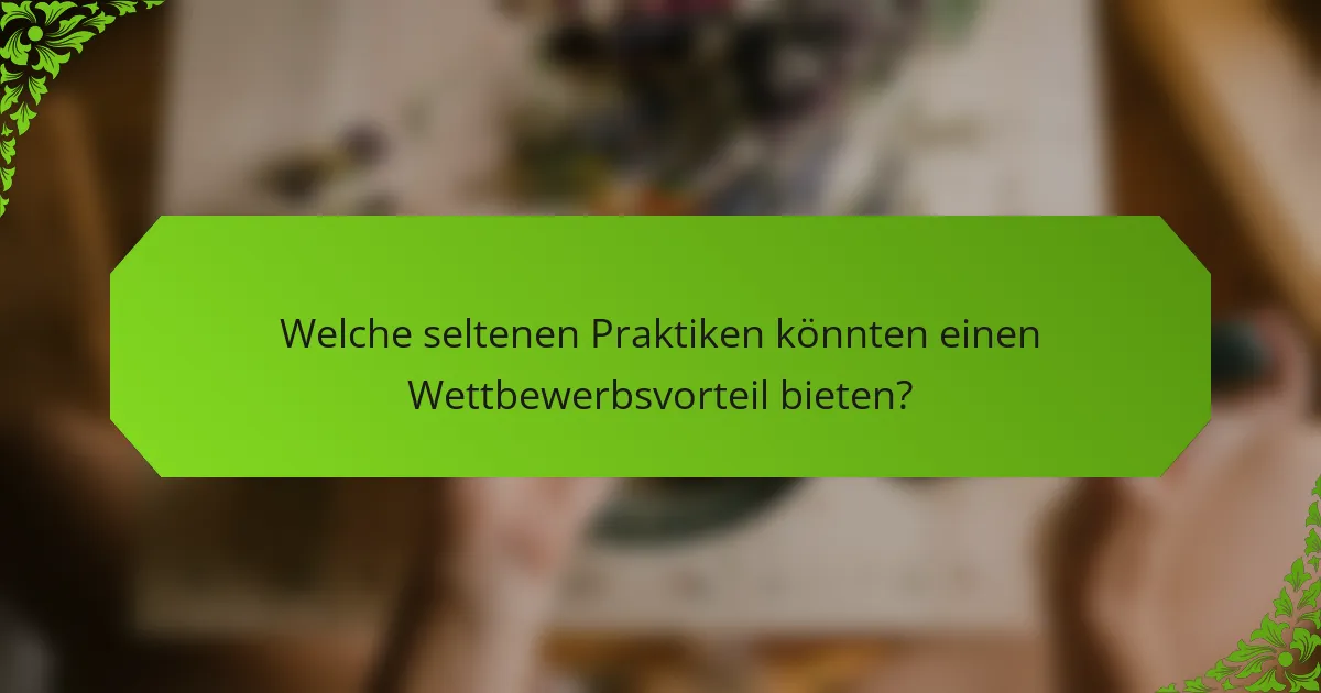 Welche seltenen Praktiken könnten einen Wettbewerbsvorteil bieten?