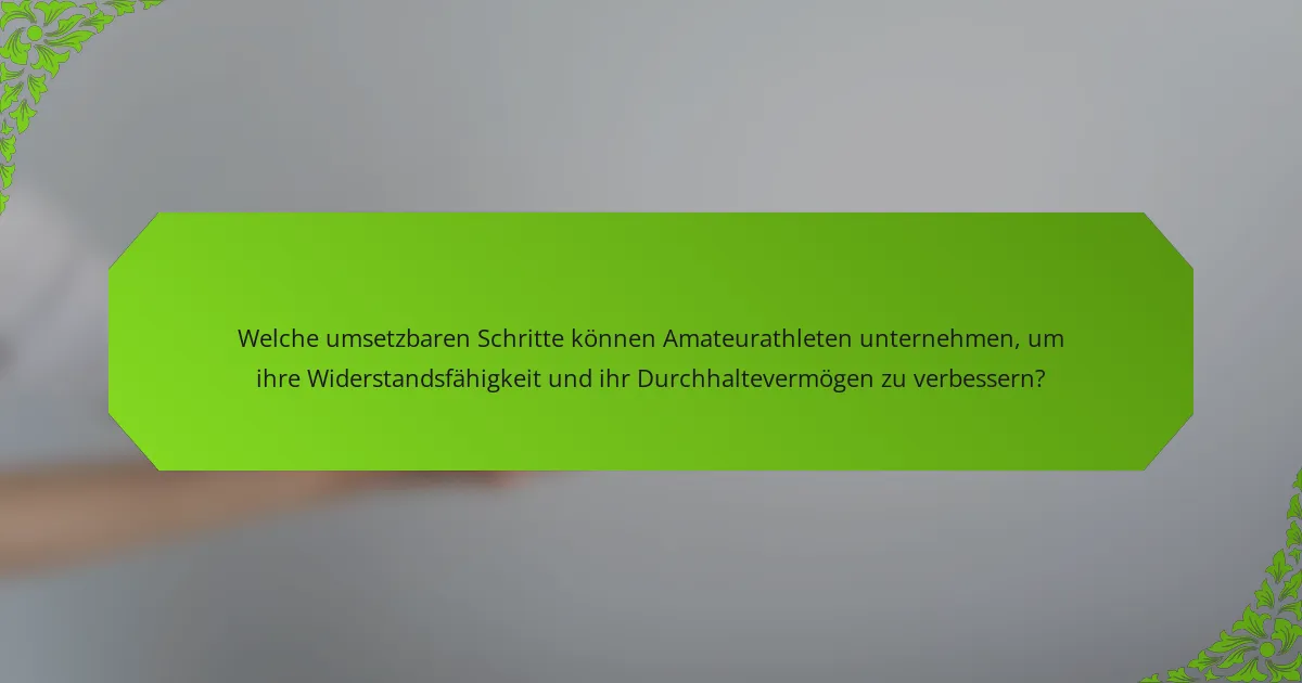 Welche umsetzbaren Schritte können Amateurathleten unternehmen, um ihre Widerstandsfähigkeit und ihr Durchhaltevermögen zu verbessern?