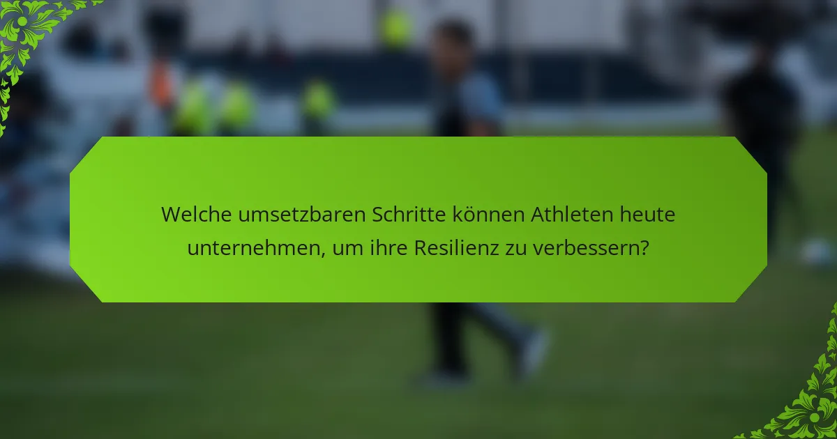 Welche umsetzbaren Schritte können Athleten heute unternehmen, um ihre Resilienz zu verbessern?