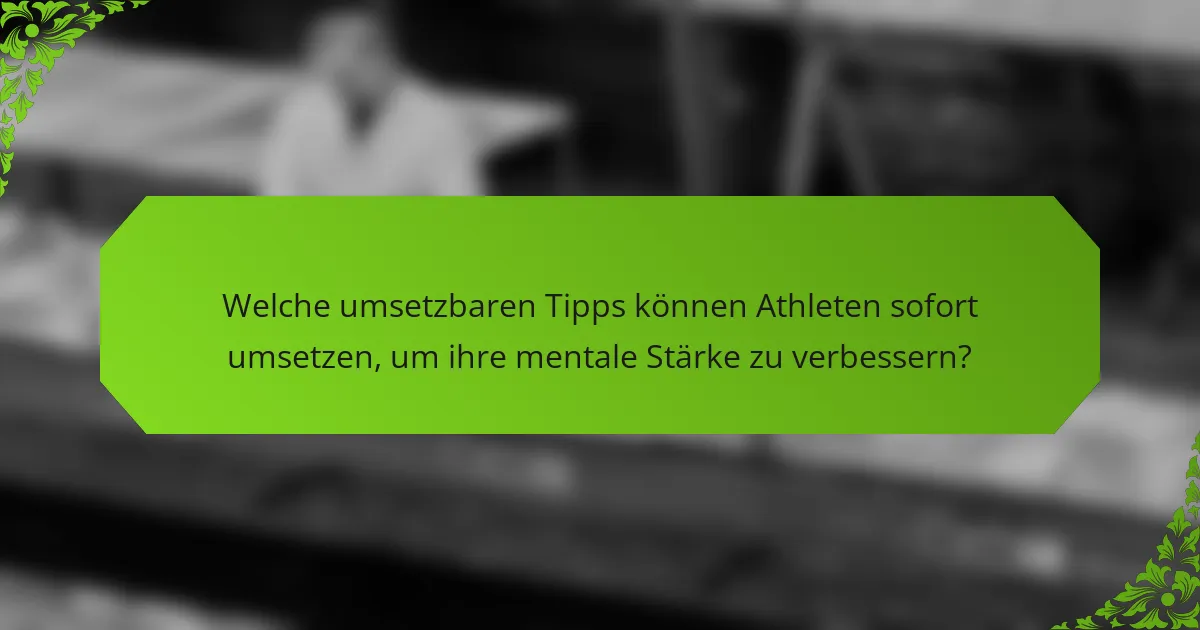 Welche umsetzbaren Tipps können Athleten sofort umsetzen, um ihre mentale Stärke zu verbessern?