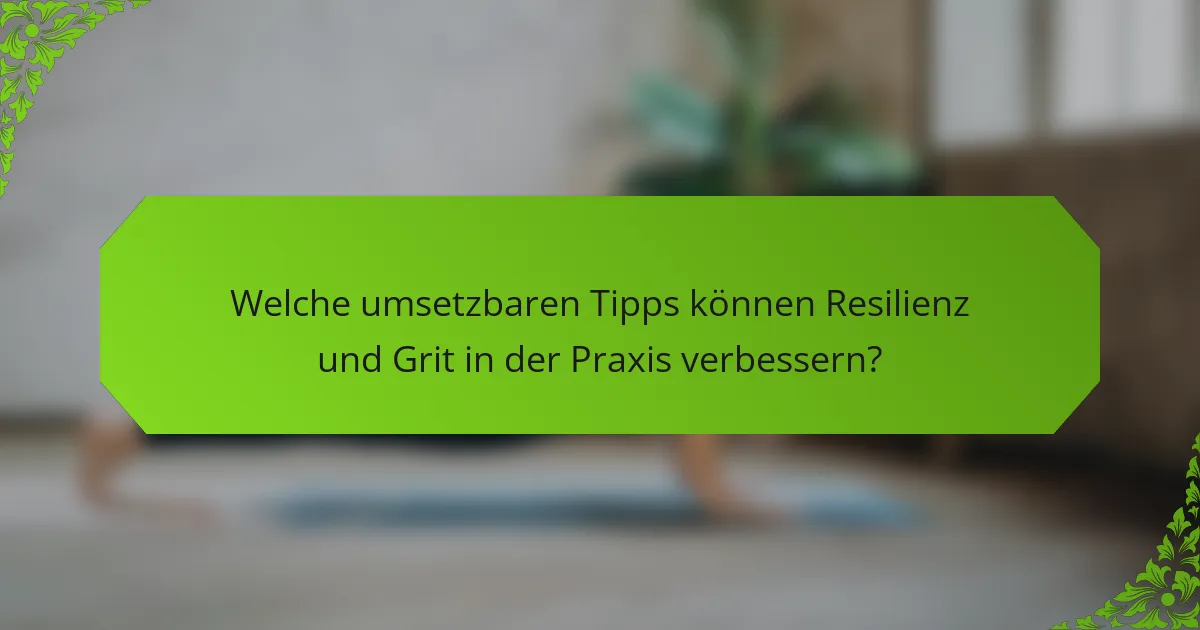 Welche umsetzbaren Tipps können Resilienz und Grit in der Praxis verbessern?