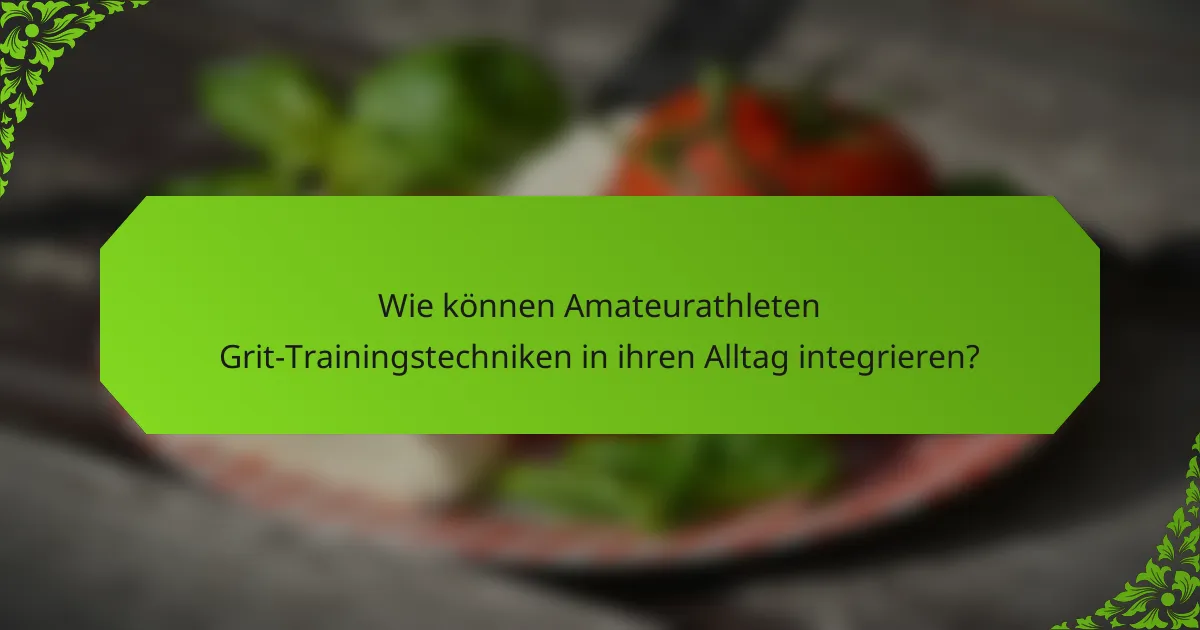 Wie können Amateurathleten Grit-Trainingstechniken in ihren Alltag integrieren?