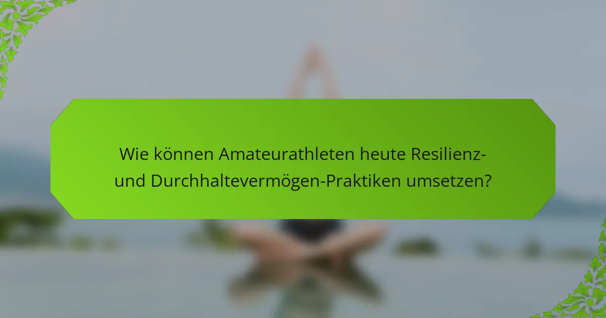 Wie können Amateurathleten heute Resilienz- und Durchhaltevermögen-Praktiken umsetzen?
