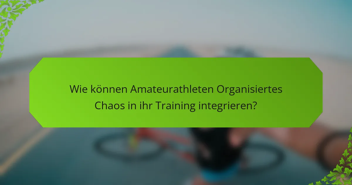 Wie können Amateurathleten Organisiertes Chaos in ihr Training integrieren?