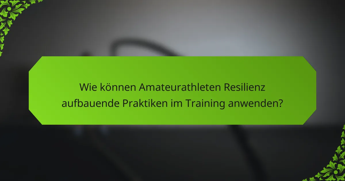 Wie können Amateurathleten Resilienz aufbauende Praktiken im Training anwenden?
