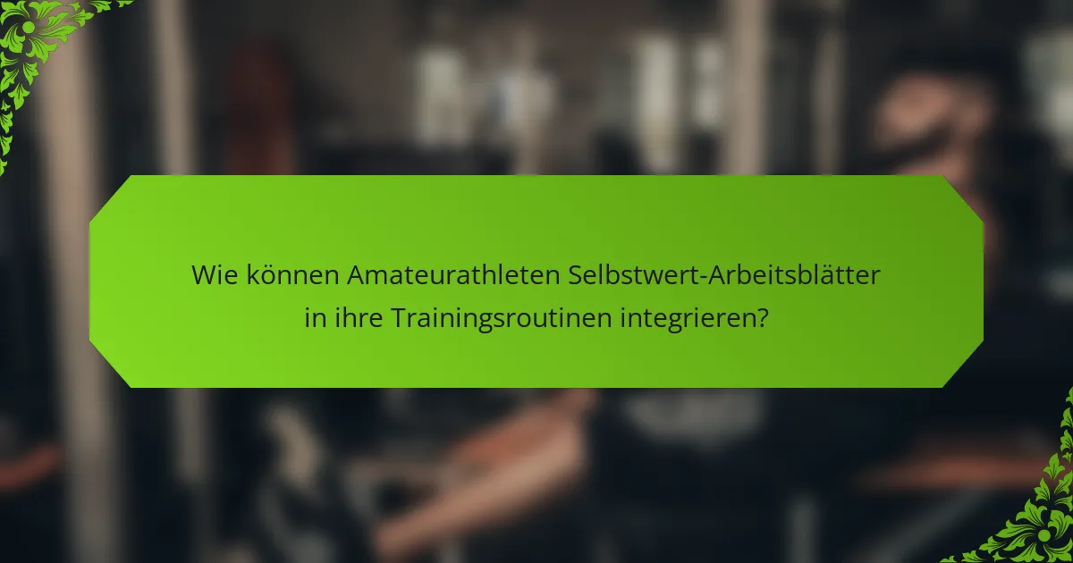 Wie können Amateurathleten Selbstwert-Arbeitsblätter in ihre Trainingsroutinen integrieren?