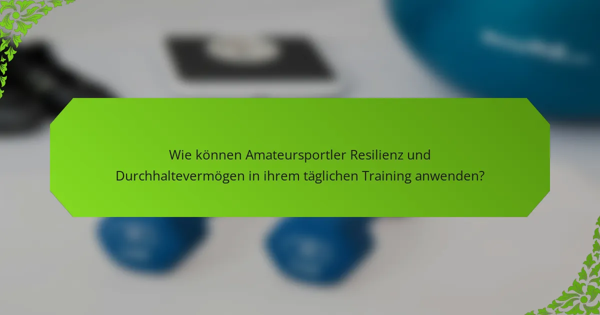 Wie können Amateursportler Resilienz und Durchhaltevermögen in ihrem täglichen Training anwenden?