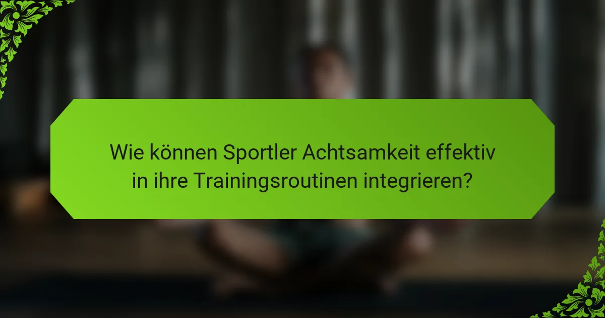 Wie können Sportler Achtsamkeit effektiv in ihre Trainingsroutinen integrieren?
