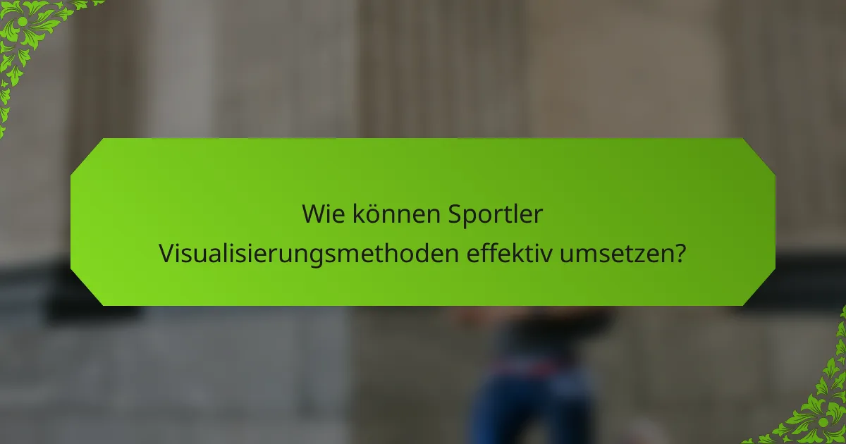 Wie können Sportler Visualisierungsmethoden effektiv umsetzen?